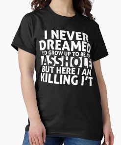 Frontier Goods I Never Dreamed I'd Grow Up to Be an Asshole But Here I Am Killing It  Classic T-Shirt - Gifts for friends